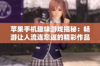 苹果手机趣味游戏揭秘：畅游让人流连忘返的精彩作品