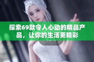 探索69款令人心动的精品产品，让你的生活更精彩