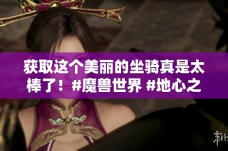获取这个美丽的坐骑真是太棒了！#魔兽世界 #地心之战 #网易大神