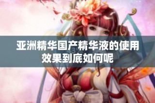 亚洲精华国产精华液的使用效果到底如何呢