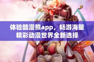 体验酷漫熊app，畅游海量精彩动漫世界全新选择