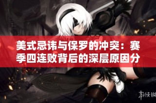 美式忌讳与保罗的冲突：赛季四连败背后的深层原因分析