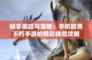 畅享黑暗与荣耀：手机暗黑不朽手游的精彩体验攻略