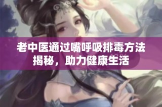 老中医通过嘴呼吸排毒方法揭秘，助力健康生活