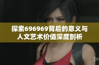 探索696969背后的意义与人文艺术价值深度剖析