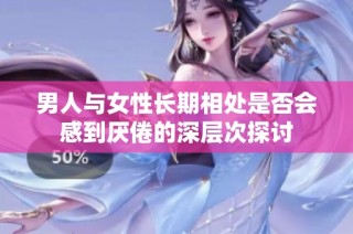 男人与女性长期相处是否会感到厌倦的深层次探讨