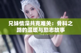 兄妹情深共克难关：骨科之路的温暖与励志故事