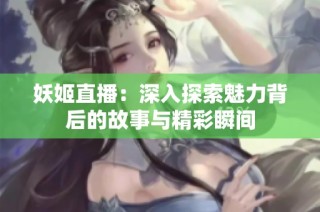 妖姬直播：深入探索魅力背后的故事与精彩瞬间
