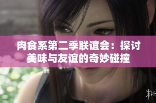 肉食系第二季联谊会：探讨美味与友谊的奇妙碰撞