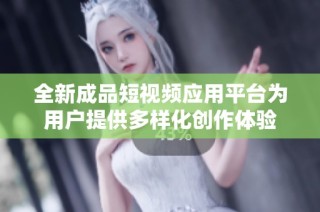 全新成品短视频应用平台为用户提供多样化创作体验