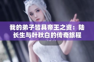 我的弟子皆具帝王之资：陆长生与叶秋白的传奇旅程