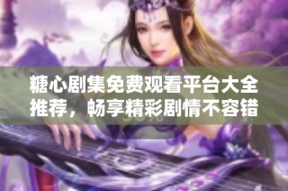 糖心剧集免费观看平台大全推荐，畅享精彩剧情不容错过
