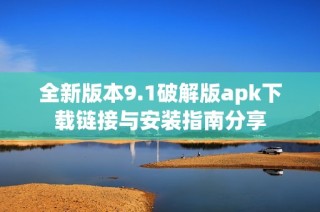 全新版本9.1破解版apk下载链接与安装指南分享