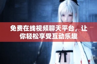 免费在线视频聊天平台，让你轻松享受互动乐趣