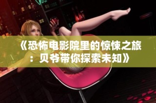 《恐怖电影院里的惊悚之旅：贝爷带你探索未知》