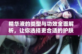 精华液的类型与功效全面解析，让你选择更合适的护肤产品