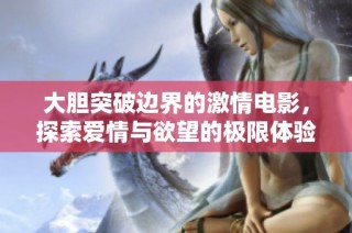 大胆突破边界的激情电影，探索爱情与欲望的极限体验