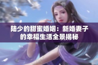 陆少的甜蜜婚姻：新婚妻子的幸福生活全景揭秘