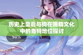 历史上皇后与狗在赐精文化中的奇特地位探讨