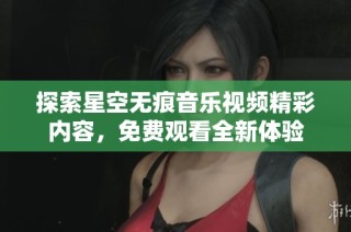 探索星空无痕音乐视频精彩内容，免费观看全新体验