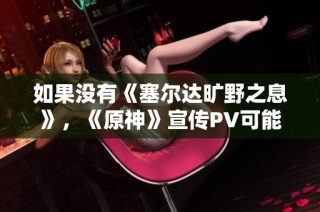 如果没有《塞尔达旷野之息》，《原神》宣传PV可能会有怎样的改变