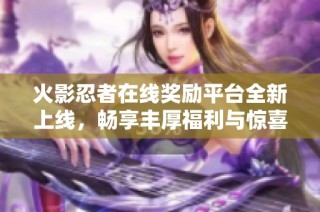 火影忍者在线奖励平台全新上线，畅享丰厚福利与惊喜！