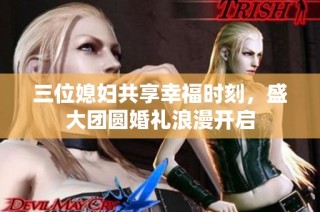 三位媳妇共享幸福时刻，盛大团圆婚礼浪漫开启
