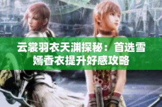 云裳羽衣天渊探秘：首选雪嫣香衣提升好感攻略
