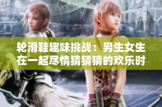 轮滑鞋趣味挑战：男生女生在一起尽情猜猜猜的欢乐时刻