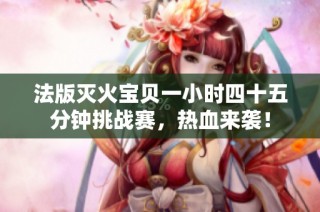 法版灭火宝贝一小时四十五分钟挑战赛，热血来袭！