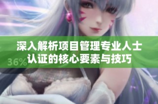 深入解析项目管理专业人士认证的核心要素与技巧