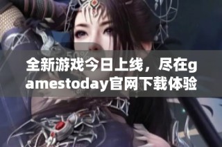 全新游戏今日上线，尽在gamestoday官网下载体验精彩内容