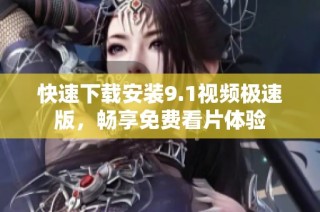 快速下载安装9.1视频极速版，畅享免费看片体验