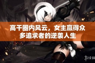 高干圈内风云，女主赢得众多追求者的逆袭人生