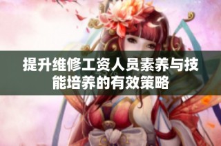 提升维修工资人员素养与技能培养的有效策略