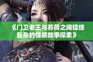 《门卫老王与苏荷之间错综复杂的情感故事探索》