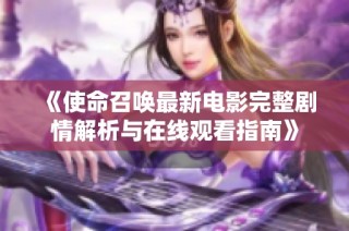 《使命召唤最新电影完整剧情解析与在线观看指南》