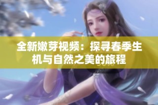 全新嫩芽视频：探寻春季生机与自然之美的旅程