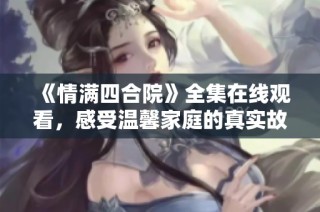 《情满四合院》全集在线观看，感受温馨家庭的真实故事