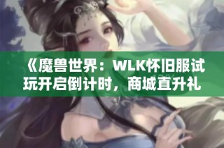 《魔兽世界：WLK怀旧服试玩开启倒计时，商城直升礼包重磅来袭》