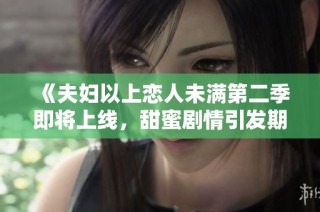《夫妇以上恋人未满第二季即将上线，甜蜜剧情引发期待》