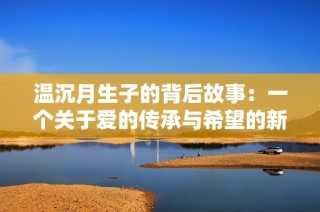 温沉月生子的背后故事：一个关于爱的传承与希望的新篇章