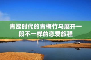 青涩时代的青梅竹马展开一段不一样的恋爱旅程