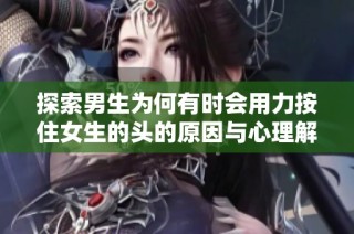 探索男生为何有时会用力按住女生的头的原因与心理解析
