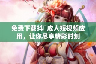 免费下载抖抈成人短视频应用，让你尽享精彩时刻