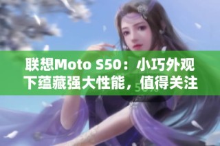 联想Moto S50：小巧外观下蕴藏强大性能，值得关注的手机选择