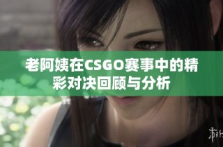 老阿姨在CSGO赛事中的精彩对决回顾与分析