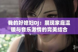 我的好媳妇DJ：展现家庭温暖与音乐激情的完美结合