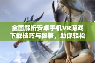 全面解析安卓手机VR游戏下载技巧与秘籍，助你轻松入门与精通