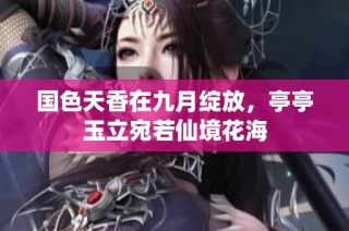 国色天香在九月绽放，亭亭玉立宛若仙境花海